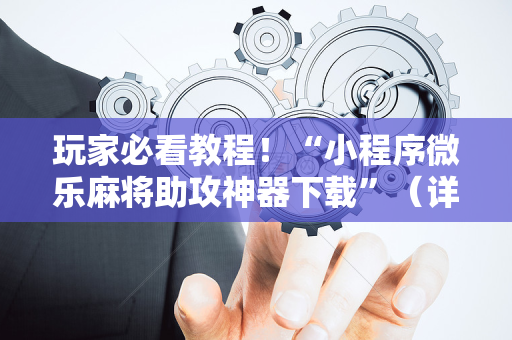 玩家必看教程！“小程序微乐麻将助攻神器下载”（详细开挂教程）-哔哩哔哩