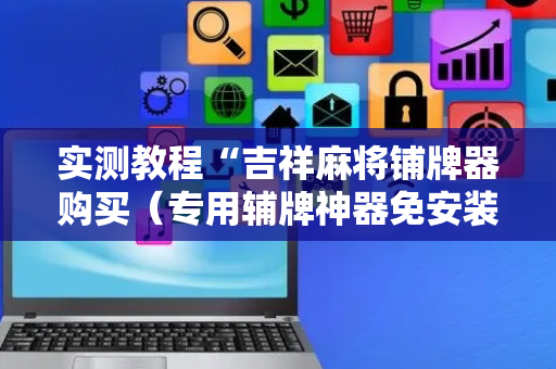 实测教程“吉祥麻将铺牌器购买（专用辅牌神器免安装）