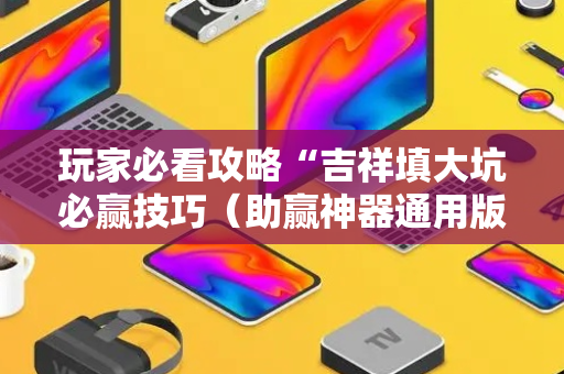 玩家必看攻略“吉祥填大坑必赢技巧（助赢神器通用版）