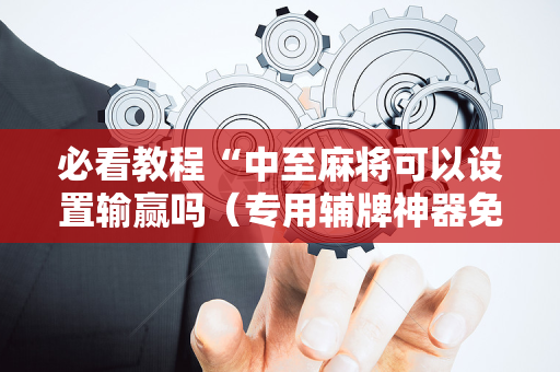 必看教程“中至麻将可以设置输赢吗（专用辅牌神器免安装）