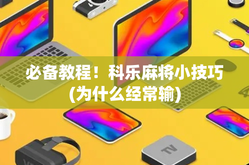 必备教程！科乐麻将小技巧(为什么经常输)
