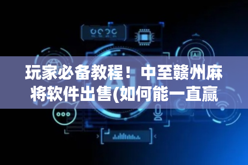 玩家必备教程！中至赣州麻将软件出售(如何能一直赢)