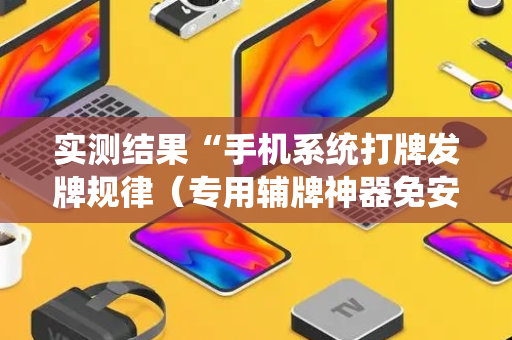 实测结果“手机系统打牌发牌规律（专用辅牌神器免安装）