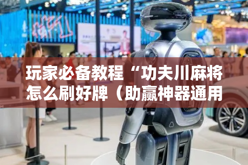 玩家必备教程“功夫川麻将怎么刷好牌（助赢神器通用版）
