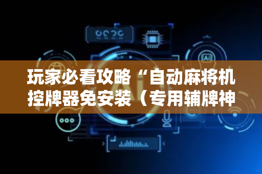 玩家必看攻略“自动麻将机控牌器免安装（专用辅牌神器免安装）