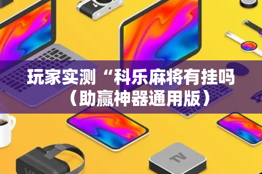 玩家实测“科乐麻将有挂吗（助赢神器通用版）