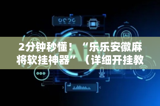 2分钟秒懂！“乐乐安徽麻将软挂神器”（详细开挂教程）-哔哩哔哩