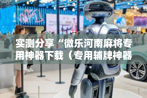 实测分享“微乐河南麻将专用神器下载（专用辅牌神器免安装）