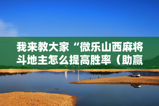 我来教大家“微乐山西麻将斗地主怎么提高胜率（助赢神器通用版）