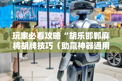 玩家必看攻略“胡乐邯郸麻将胡牌技巧（助赢神器通用版）