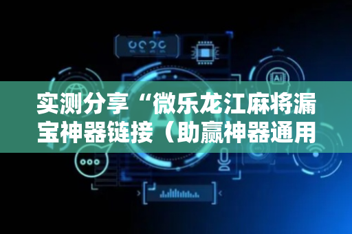 实测分享“微乐龙江麻将漏宝神器链接（助赢神器通用版）
