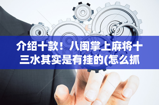 介绍十款！八闽掌上麻将十三水其实是有挂的(怎么抓到好牌)