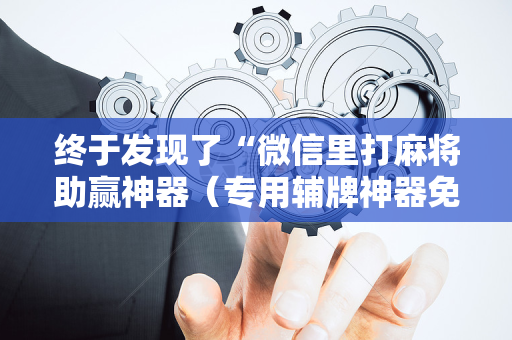 终于发现了“微信里打麻将助赢神器（专用辅牌神器免安装）