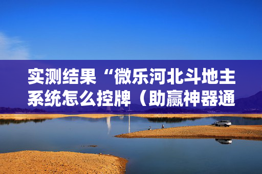 实测结果“微乐河北斗地主系统怎么控牌（助赢神器通用版）