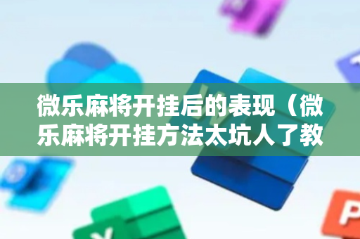 微乐麻将开挂后的表现（微乐麻将开挂方法太坑人了教你用挂）