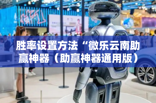 胜率设置方法“微乐云南助赢神器（助赢神器通用版）