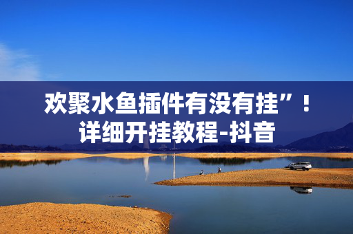 欢聚水鱼插件有没有挂”!详细开挂教程-抖音
