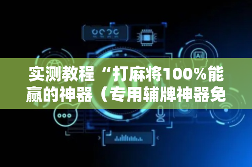 实测教程“打麻将100%能赢的神器（专用辅牌神器免安装）