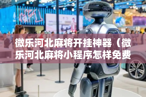 微乐河北麻将开挂神器（微乐河北麻将小程序怎样免费开挂）