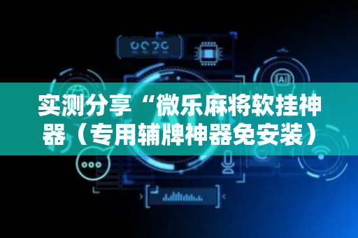 实测分享“微乐麻将软挂神器（专用辅牌神器免安装）