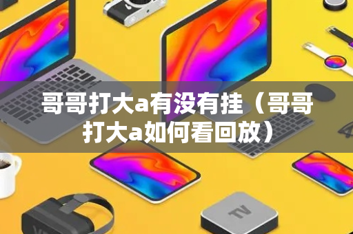 哥哥打大a有没有挂（哥哥打大a如何看回放）