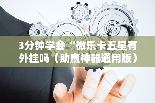 3分钟学会“微乐卡五星有外挂吗（助赢神器通用版）