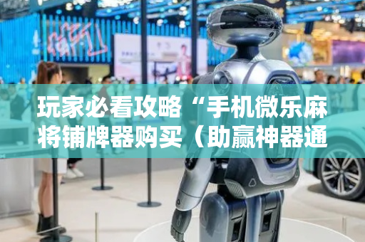 玩家必看攻略“手机微乐麻将铺牌器购买（助赢神器通用版）