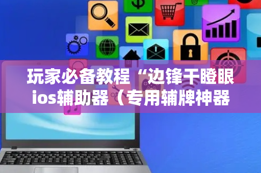 玩家必备教程“边锋干瞪眼ios辅助器（专用辅牌神器免安装）