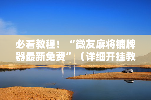 必看教程！“微友麻将铺牌器最新免费”（详细开挂教程）-哔哩哔哩