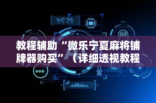 教程辅助“微乐宁夏麻将铺牌器购买”（详细透视教程）-哔哩哔哩