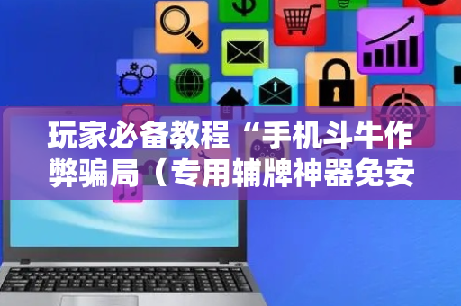 玩家必备教程“手机斗牛作弊骗局（专用辅牌神器免安装）