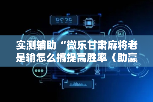 实测辅助“微乐甘肃麻将老是输怎么搞提高胜率（助赢神器通用版）