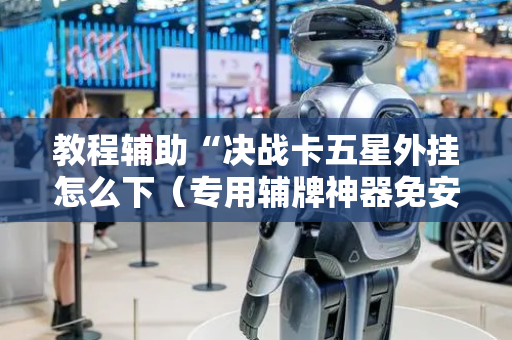 教程辅助“决战卡五星外挂怎么下（专用辅牌神器免安装）