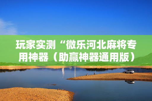 玩家实测“微乐河北麻将专用神器（助赢神器通用版）