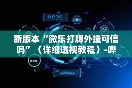 新版本“微乐打牌外挂可信吗”（详细透视教程）-哔哩哔哩