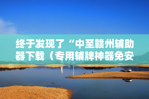 终于发现了“中至赣州辅助器下载（专用辅牌神器免安装）