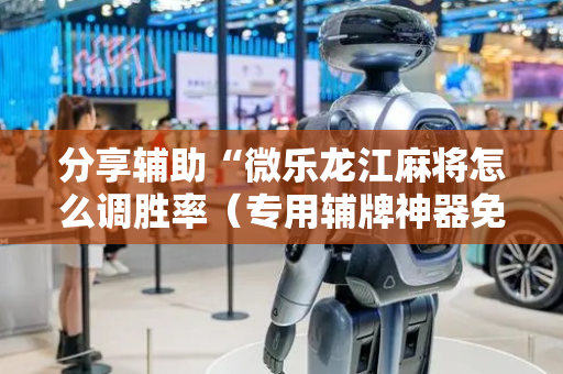 分享辅助“微乐龙江麻将怎么调胜率（专用辅牌神器免安装）