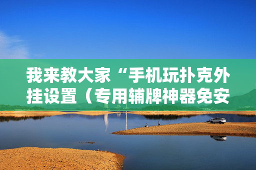 我来教大家“手机玩扑克外挂设置（专用辅牌神器免安装）