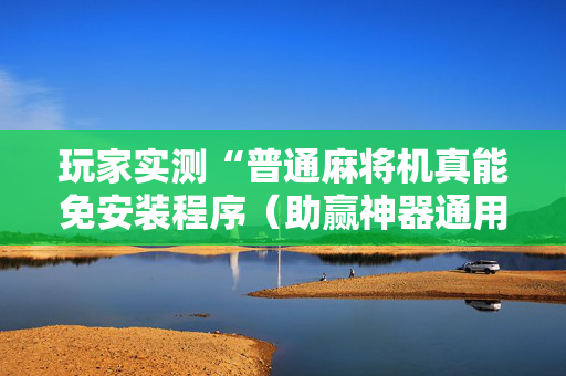 玩家实测“普通麻将机真能免安装程序（助赢神器通用版）