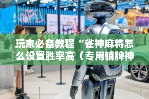 玩家必备教程“雀神麻将怎么设置胜率高（专用辅牌神器免安装）