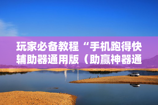 玩家必备教程“手机跑得快辅助器通用版（助赢神器通用版）