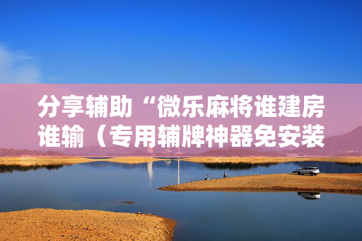 分享辅助“微乐麻将谁建房谁输（专用辅牌神器免安装）