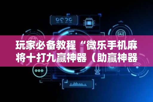 玩家必备教程“微乐手机麻将十打九赢神器（助赢神器通用版）