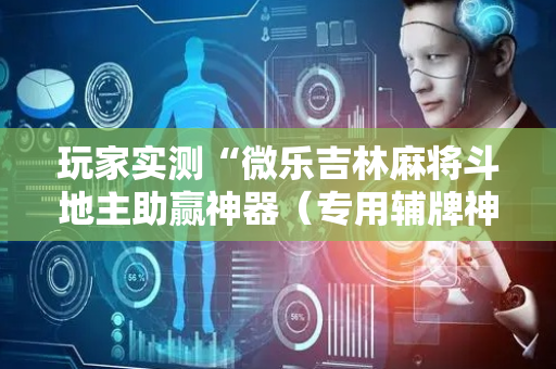玩家实测“微乐吉林麻将斗地主助赢神器（专用辅牌神器免安装）