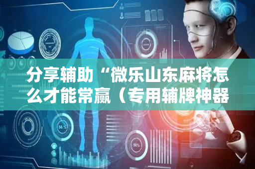 分享辅助“微乐山东麻将怎么才能常赢（专用辅牌神器免安装）