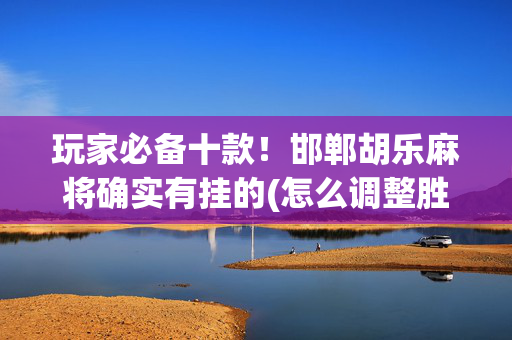 玩家必备十款！邯郸胡乐麻将确实有挂的(怎么调整胜率)