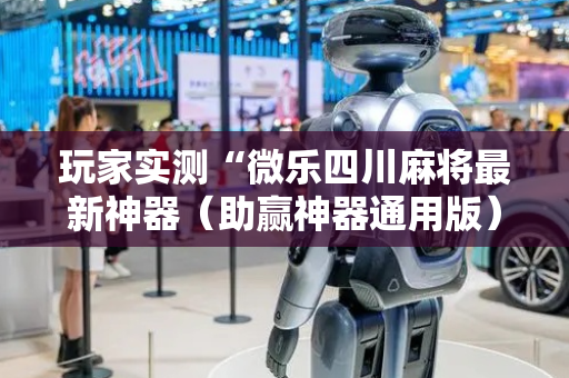 玩家实测“微乐四川麻将最新神器（助赢神器通用版）