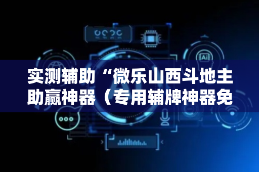 实测辅助“微乐山西斗地主助赢神器（专用辅牌神器免安装）