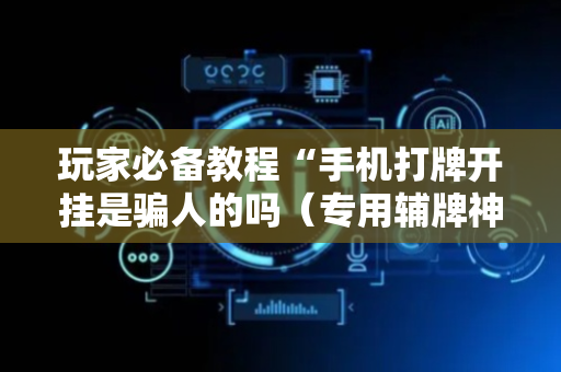 玩家必备教程“手机打牌开挂是骗人的吗（专用辅牌神器免安装）