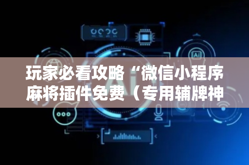 玩家必看攻略“微信小程序麻将插件免费（专用辅牌神器免安装）
